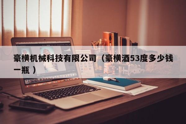 豪橫機械科技有限公司（豪橫酒53度多少錢一瓶 ）